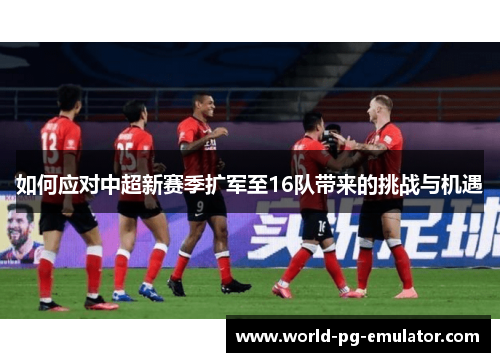 如何应对中超新赛季扩军至16队带来的挑战与机遇 如何应对中超新赛季扩军至16队带来的挑战与机遇