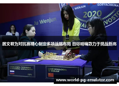 居文君为对抗赛精心制定多项战略布局 目标明确致力于挑战新高 居文君为对抗赛精心制定多项战略布局 目标明确致力于挑战新高
