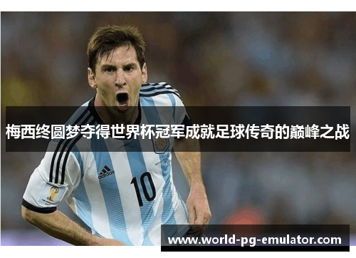 梅西终圆梦夺得世界杯冠军成就足球传奇的巅峰之战 梅西终圆梦夺得世界杯冠军成就足球传奇的巅峰之战