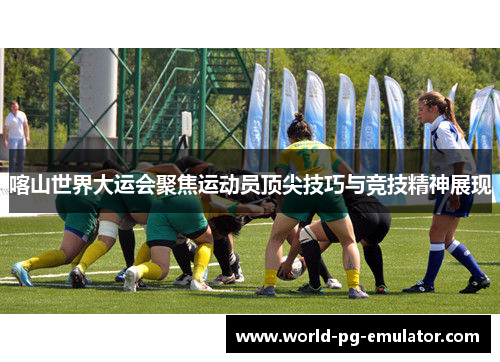 喀山世界大运会聚焦运动员顶尖技巧与竞技精神展现