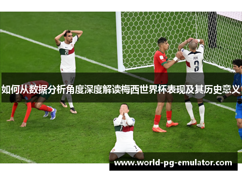 如何从数据分析角度深度解读梅西世界杯表现及其历史意义 如何从数据分析角度深度解读梅西世界杯表现及其历史意义