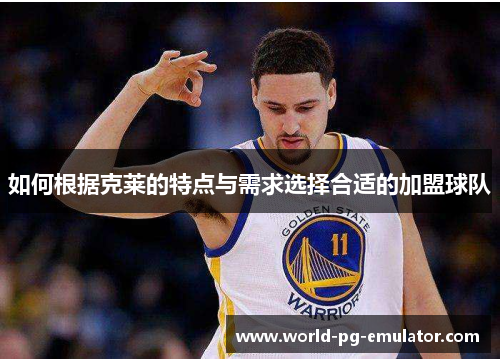 如何根据克莱的特点与需求选择合适的加盟球队 如何根据克莱的特点与需求选择合适的加盟球队