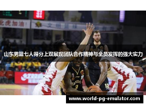 山东男篮七人得分上双展现团队合作精神与全员发挥的强大实力 山东男篮七人得分上双展现团队合作精神与全员发挥的强大实力