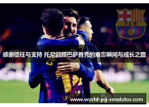 感谢信任与支持 托尼回顾巴萨首秀的难忘瞬间与成长之路 感谢信任与支持 托尼回顾巴萨首秀的难忘瞬间与成长之路