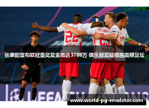 张康阳宣布欧冠重奖奖金高达3788万 俱乐部奖励措施震撼足坛