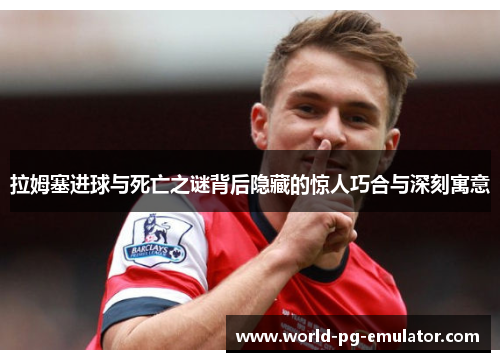 拉姆塞进球与死亡之谜背后隐藏的惊人巧合与深刻寓意 拉姆塞进球与死亡之谜背后隐藏的惊人巧合与深刻寓意