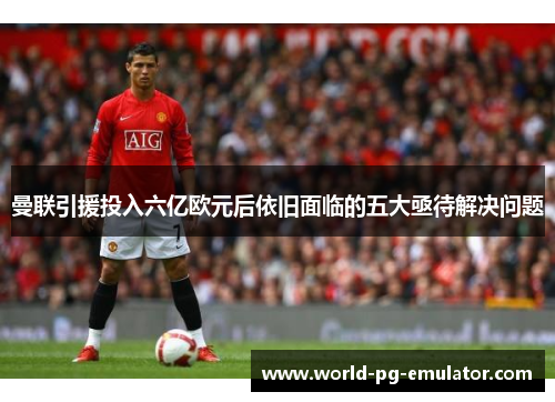 曼联引援投入六亿欧元后依旧面临的五大亟待解决问题 曼联引援投入六亿欧元后依旧面临的五大亟待解决问题