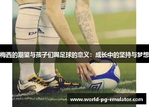 梅西的期望与孩子们踢足球的意义:成长中的坚持与梦想 梅西的期望与孩子们踢足球的意义:成长中的坚持与梦想