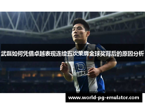 武磊如何凭借卓越表现连续五次荣膺金球奖背后的原因分析