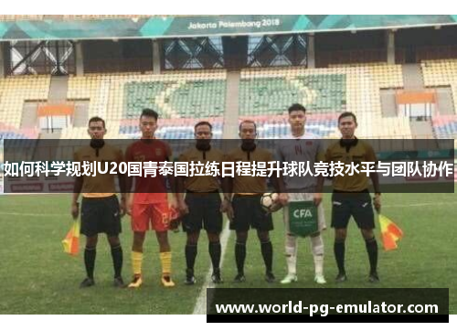 如何科学规划U20国青泰国拉练日程提升球队竞技水平与团队协作