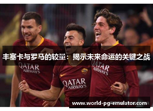 丰塞卡与罗马的较量:揭示未来命运的关键之战 丰塞卡与罗马的较量:揭示未来命运的关键之战