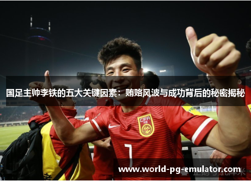 国足主帅李铁的五大关键因素：贿赂风波与成功背后的秘密揭秘