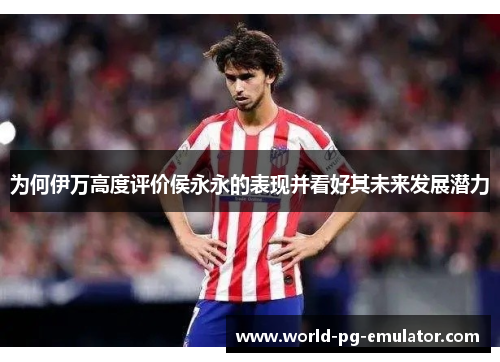 为何伊万高度评价侯永永的表现并看好其未来发展潜力 为何伊万高度评价侯永永的表现并看好其未来发展潜力
