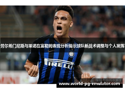 劳尔希门尼斯与莱诺在富勒姆表现分析揭示球队新战术调整与个人发挥 劳尔希门尼斯与莱诺在富勒姆表现分析揭示球队新战术调整与个人发挥
