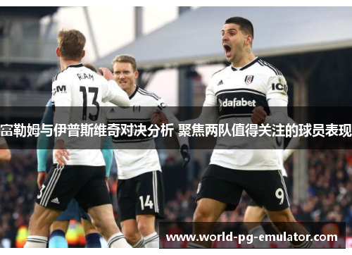 富勒姆与伊普斯维奇对决分析 聚焦两队值得关注的球员表现 富勒姆与伊普斯维奇对决分析 聚焦两队值得关注的球员表现