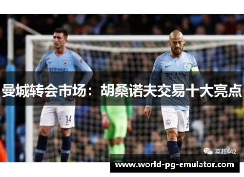 曼城转会市场：胡桑诺夫交易十大亮点