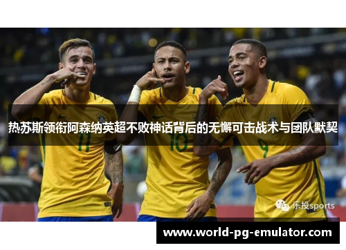 热苏斯领衔阿森纳英超不败神话背后的无懈可击战术与团队默契 热苏斯领衔阿森纳英超不败神话背后的无懈可击战术与团队默契