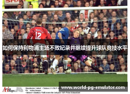 如何保持利物浦主场不败纪录并继续提升球队竞技水平 如何保持利物浦主场不败纪录并继续提升球队竞技水平