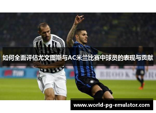 如何全面评估尤文图斯与AC米兰比赛中球员的表现与贡献