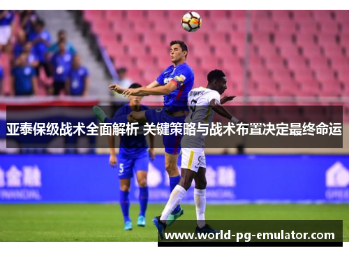 亚泰保级战术全面解析 关键策略与战术布置决定最终命运 亚泰保级战术全面解析 关键策略与战术布置决定最终命运