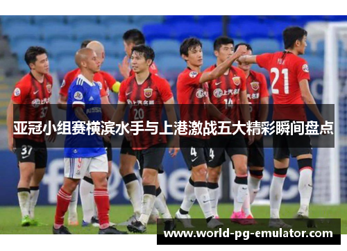 亚冠小组赛横滨水手与上港激战五大精彩瞬间盘点