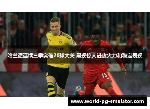 哈兰德连续三季突破20球大关 展现惊人进攻火力和稳定表现