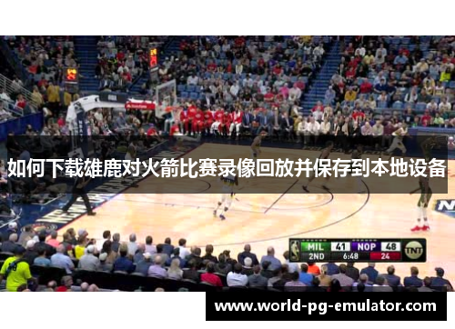 如何下载雄鹿对火箭比赛录像回放并保存到本地设备 如何下载雄鹿对火箭比赛录像回放并保存到本地设备