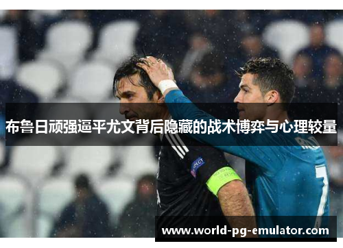 布鲁日顽强逼平尤文背后隐藏的战术博弈与心理较量 布鲁日顽强逼平尤文背后隐藏的战术博弈与心理较量