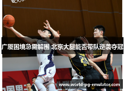 广厦困境急需解围 北京大腿能否带队逆袭夺冠 广厦困境急需解围 北京大腿能否带队逆袭夺冠