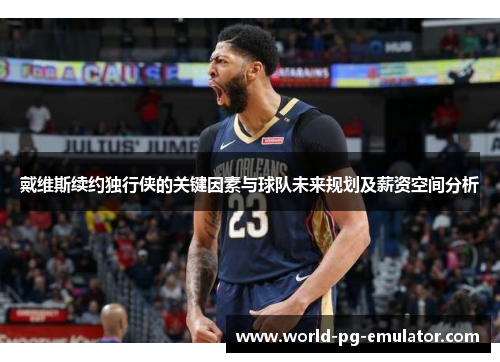 戴维斯续约独行侠的关键因素与球队未来规划及薪资空间分析 戴维斯续约独行侠的关键因素与球队未来规划及薪资空间分析