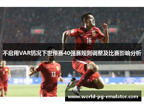 不启用VAR情况下世预赛40强赛规则调整及比赛影响分析 不启用VAR情况下世预赛40强赛规则调整及比赛影响分析