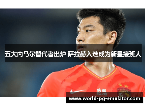 五大内马尔替代者出炉 萨拉赫入选成为新星接班人 五大内马尔替代者出炉 萨拉赫入选成为新星接班人