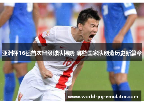 亚洲杯16强首次晋级球队揭晓 哪些国家队创造历史新篇章 亚洲杯16强首次晋级球队揭晓 哪些国家队创造历史新篇章