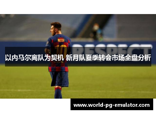 以内马尔离队为契机 新月队夏季转会市场全盘分析 以内马尔离队为契机 新月队夏季转会市场全盘分析