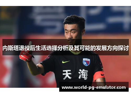 内斯塔退役后生活选择分析及其可能的发展方向探讨 内斯塔退役后生活选择分析及其可能的发展方向探讨