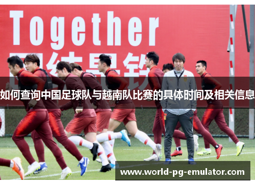如何查询中国足球队与越南队比赛的具体时间及相关信息 如何查询中国足球队与越南队比赛的具体时间及相关信息