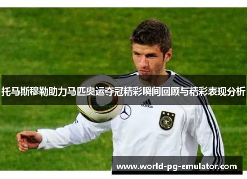 托马斯穆勒助力马匹奥运夺冠精彩瞬间回顾与精彩表现分析