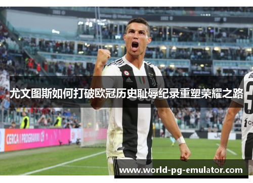 尤文图斯如何打破欧冠历史耻辱纪录重塑荣耀之路