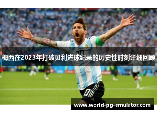梅西在2023年打破贝利进球纪录的历史性时刻详细回顾 梅西在2023年打破贝利进球纪录的历史性时刻详细回顾