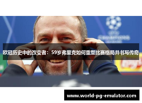 欧冠历史中的改变者:59岁弗里克如何重塑比赛格局并书写传奇 欧冠历史中的改变者:59岁弗里克如何重塑比赛格局并书写传奇