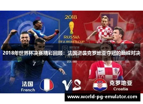 2018年世界杯决赛精彩回顾:法国逆袭克罗地亚夺冠的巅峰对决 2018年世界杯决赛精彩回顾:法国逆袭克罗地亚夺冠的巅峰对决