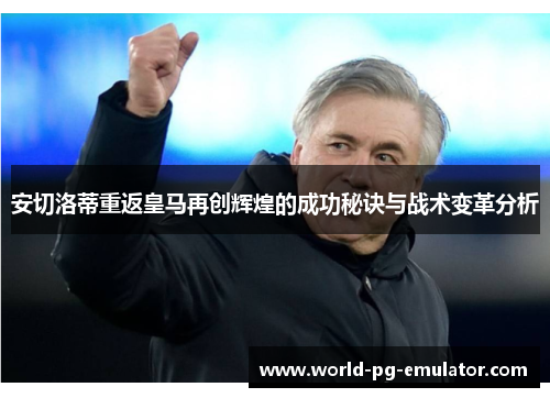安切洛蒂重返皇马再创辉煌的成功秘诀与战术变革分析 安切洛蒂重返皇马再创辉煌的成功秘诀与战术变革分析