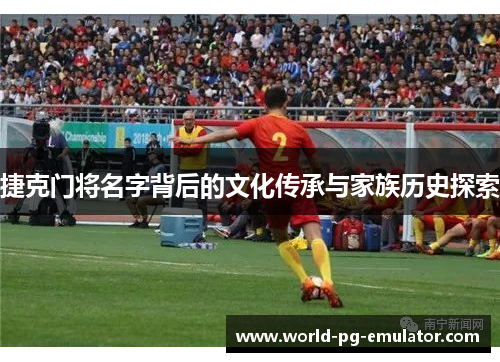 捷克门将名字背后的文化传承与家族历史探索 捷克门将名字背后的文化传承与家族历史探索