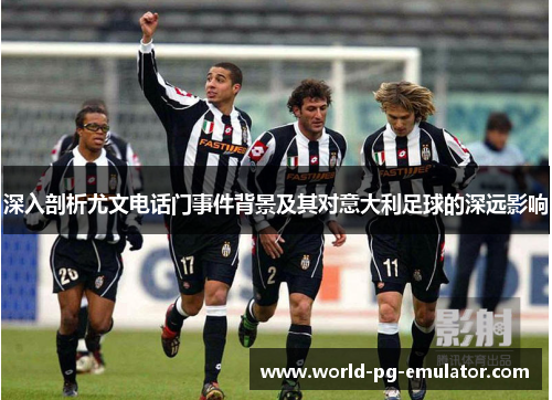 深入剖析尤文电话门事件背景及其对意大利足球的深远影响