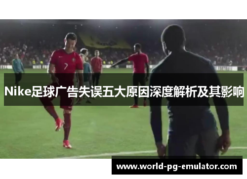 Nike足球广告失误五大原因深度解析及其影响