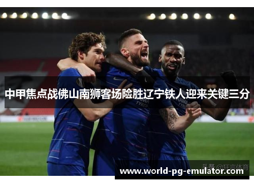 中甲焦点战佛山南狮客场险胜辽宁铁人迎来关键三分