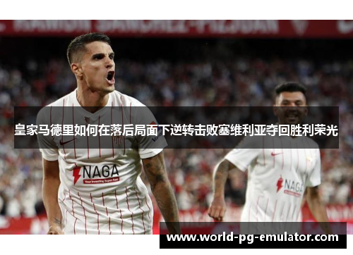 皇家马德里如何在落后局面下逆转击败塞维利亚夺回胜利荣光 皇家马德里如何在落后局面下逆转击败塞维利亚夺回胜利荣光