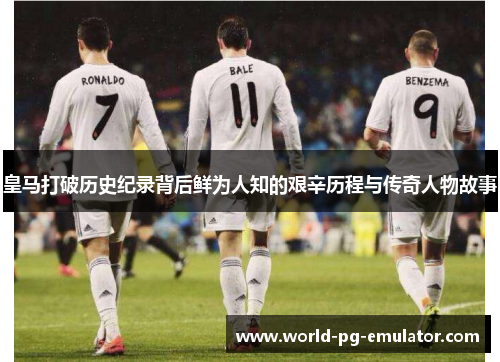 皇马打破历史纪录背后鲜为人知的艰辛历程与传奇人物故事 皇马打破历史纪录背后鲜为人知的艰辛历程与传奇人物故事