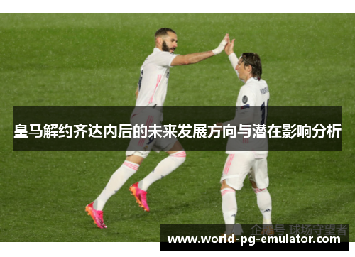 皇马解约齐达内后的未来发展方向与潜在影响分析 皇马解约齐达内后的未来发展方向与潜在影响分析