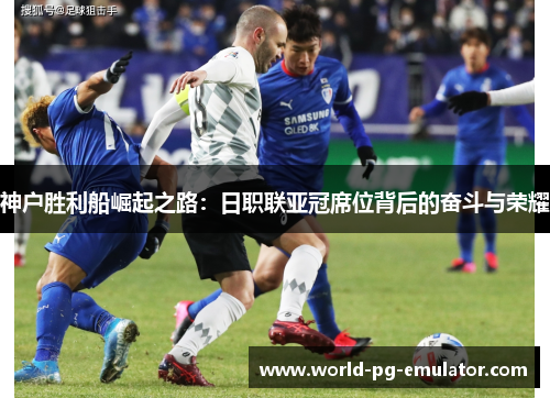 神户胜利船崛起之路:日职联亚冠席位背后的奋斗与荣耀 神户胜利船崛起之路:日职联亚冠席位背后的奋斗与荣耀